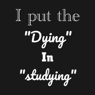 I put the dying in studying unisex funny t-shirt. T-Shirt