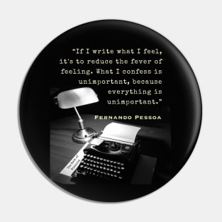 Fernando Pessoa quote: If I write what I feel, it's to reduce the fever of feeling. What I confess is unimportant, because everything is unimportant. Pin