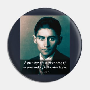 Franz Kafka portrait and quote: A first sign of the beginning of understanding is the wish to die Pin