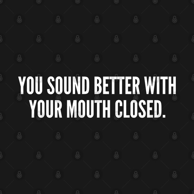 You Sound Better With Your Mouth Closed - Funny Slogan by sillyslogans