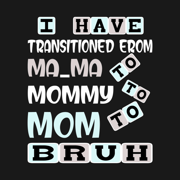 I HAVE TRANSITIONED FROM MA-MA TO MOMMY TO MOM TO BRUH by Darwish