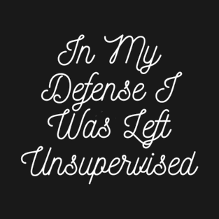 In My Defense I Was Left Unsupervised T-Shirt