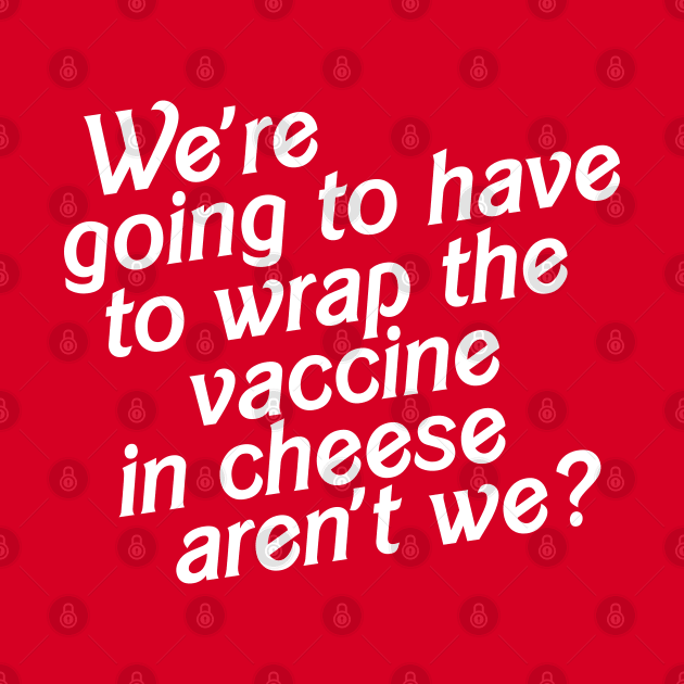 We're Going to Have to Wrap the Vaccine in Cheese, Aren't We? by darklordpug
