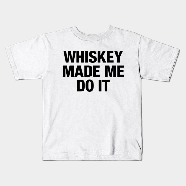 whiskey made me do it t shirt