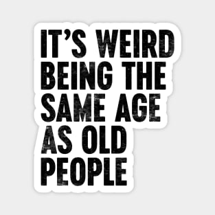 IT'S WEIRD BEING THE SAME AGE AS OLD PEOPLE FUNNY Magnet