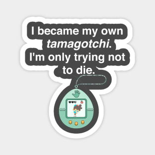 I became my own tamagotchi. I'm only trying not to die. Magnet