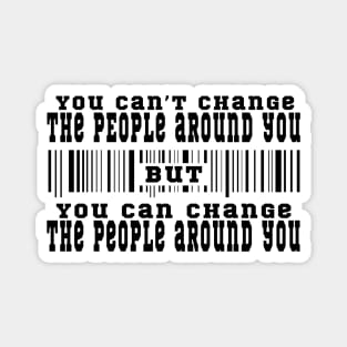 You can't change the people around you, but you can change the people around you Magnet