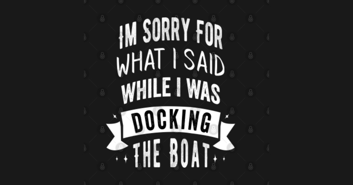 Im Sorry For What I Said While I Was Docking The Boat Docking The