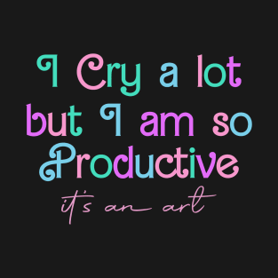 I Cry A Lot But I Am So Productive It's an Art T-Shirt