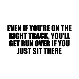 Even if you're on the right track, you'll get run over if you just sit there T-Shirt