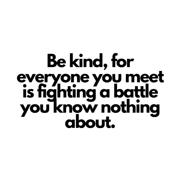 Be kind, for everyone you meet is fighting a battle you know nothing about. by hsf