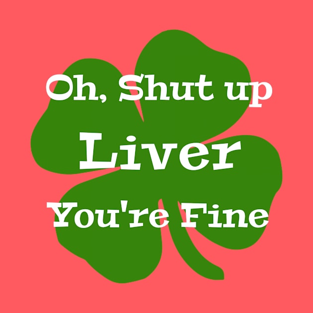 Oh, Shut Up Liver You're Fine St Patrick's Day by Bunnuku