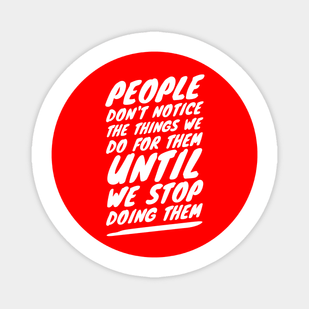 People don't notice the things we do for them until we stop doing them Magnet by GMAT