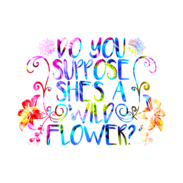 Do You Suppose She's A Wildflower by T73Designs