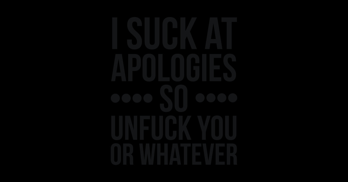 I Suck At Apologies So Unfuck You Or Whatever Swearing Sarcastic