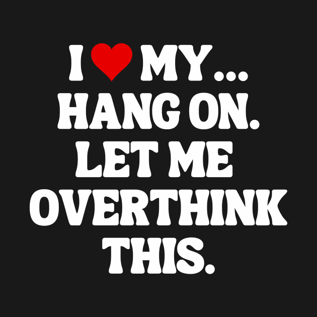 I Love My... Hang On, Let Me Overthink This - Sarcastic Quote by theworthyquote