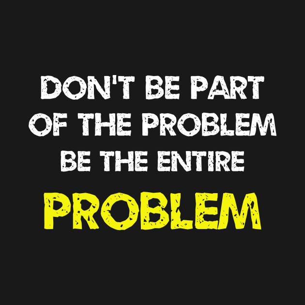 Don't be part of the problem be the entire problem by ETTAOUIL4