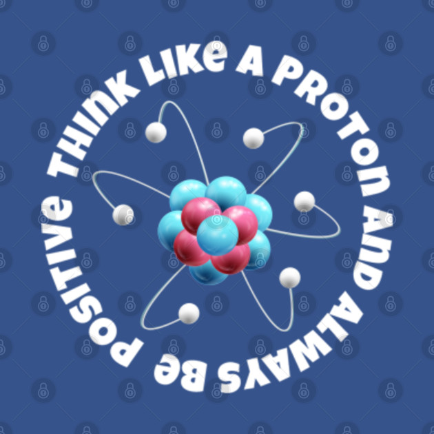 Discover Think Like A Proton and be Positive -- atomic design - Think Like A Proton Be Positive - T-Shirt