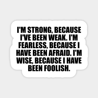 I'm strong, because I've been weak. I'm fearless, because I have been afraid. I'm wise, because i have been foolish Magnet