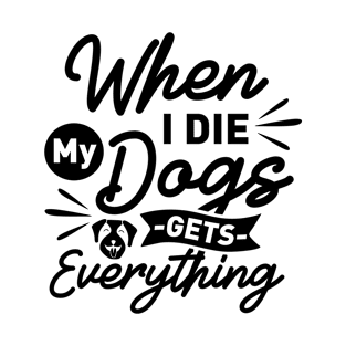 When i die my dogs get everything T-Shirt