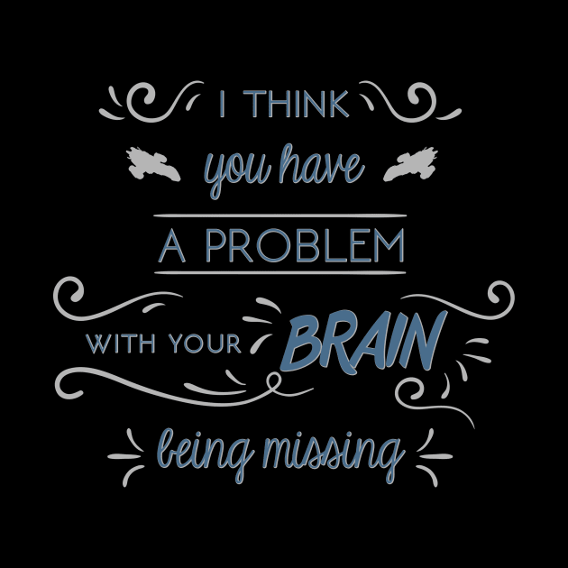 I Think You Have a Problem With Your Brain Being Missing by heroics