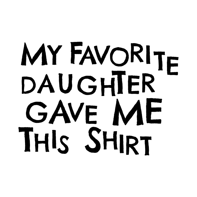 My Favorite Daughter Gave Me This Shirt by PhraseAndPhrase