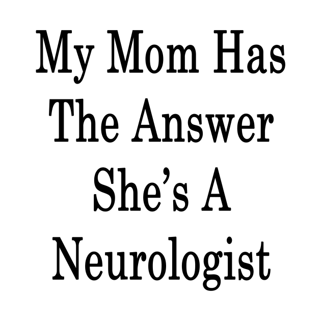 My Mom Has The Answer She's A Neurologist by supernova23