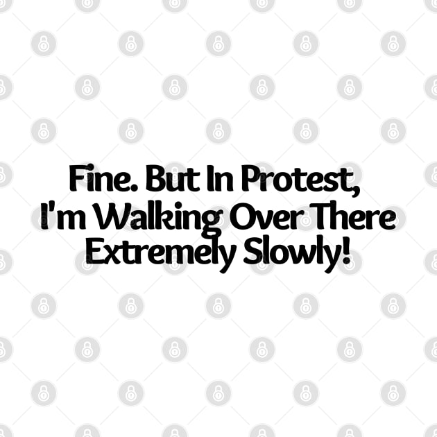 Fine. But In Protest, I'm Walking Over There Extremely Slowly!, funny saying, sarcastic joke by Just Simple and Awesome