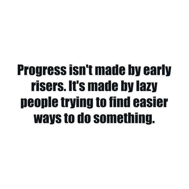 Progress isn't made by early risers. It's made by lazy people trying to find easier ways to do something by BL4CK&WH1TE 