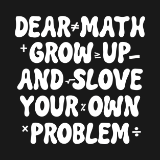 Dear Math Grow Up And Solve Your Own Problem Math Quote T-Shirt