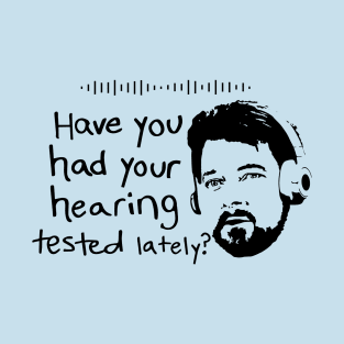 Have You Had  Your Hearing Tested Lately? T-Shirt