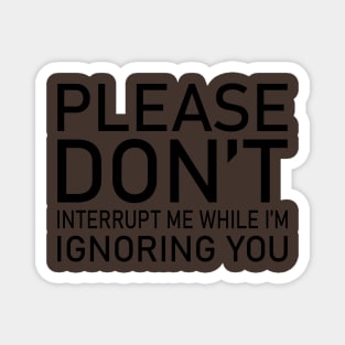 Please Don't Interrupt Me While I'm Ignoring You Magnet