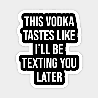 THIS VODKA TASTES LIKE I'LL BE TEXTING YOU LATER Magnet