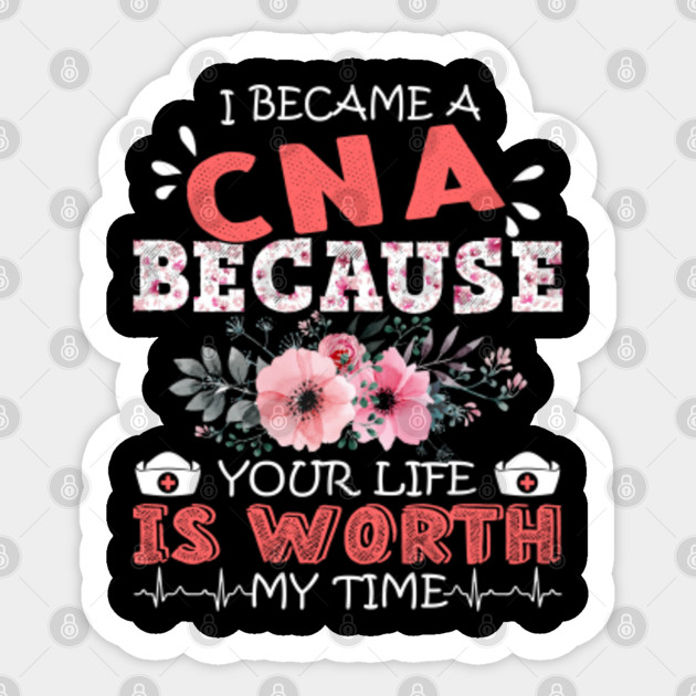 I Became A Cna Nurse Because Your Life Is Worth My Time Floral Nursing Mother Gift Cna Nurse Because Your Life Is Worth Sticker Teepublic