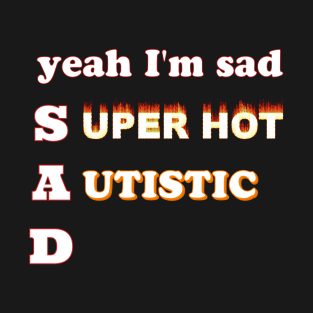 Yeah I'm sad~Super Hot and Autistic T-Shirt