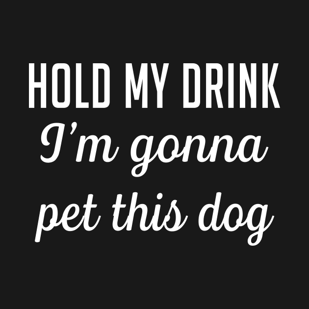 Hold my drink I'm gonna pet this dog by TEEPHILIC