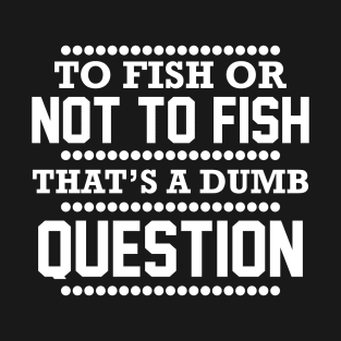 To Fish Or Not To Fish What A Stupid Question Funny Fishing T-Shirt