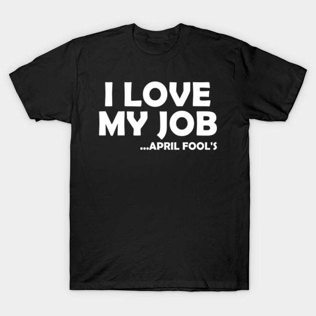 I Love My Job Fun Joke April 1st Easter Day April Fool T Shirt