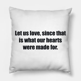 Let us love, since that is what our hearts were made for Pillow
