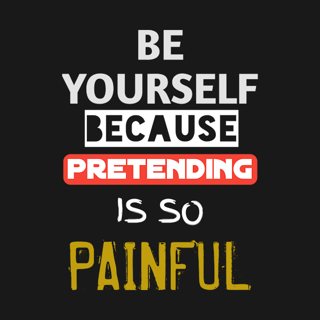 Be yourself because pretending is so painful by WhyStore