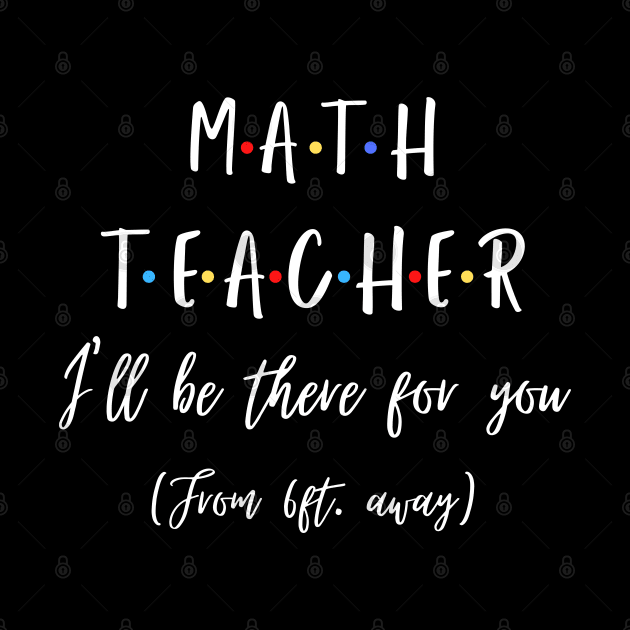 Math Teacher I’ll Be There For You From 6 feet Away Funny Social Distancing by JustBeSatisfied