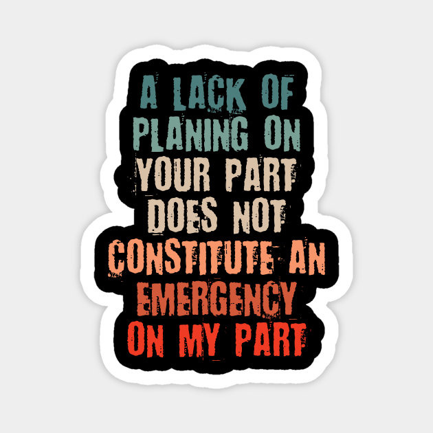 A Lack Of Planning On Your Part Does Not Constitute An Emergency On My Part A Lack Of Planning
