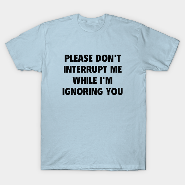 Please Don't Interrupt Me - Ignore - T-Shirt | TeePublic