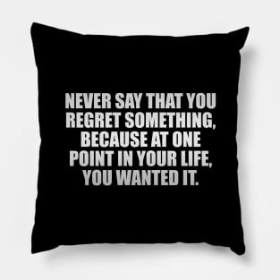 Never say that you regret something, because at one point in your life, you wanted it Pillow