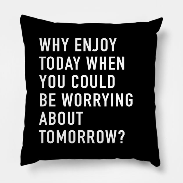 Why Enjoy Today When You Can Be Worrying About Tomorrow? Pillow by quoteee