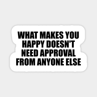 What makes you happy doesn't need approval from anyone else Magnet