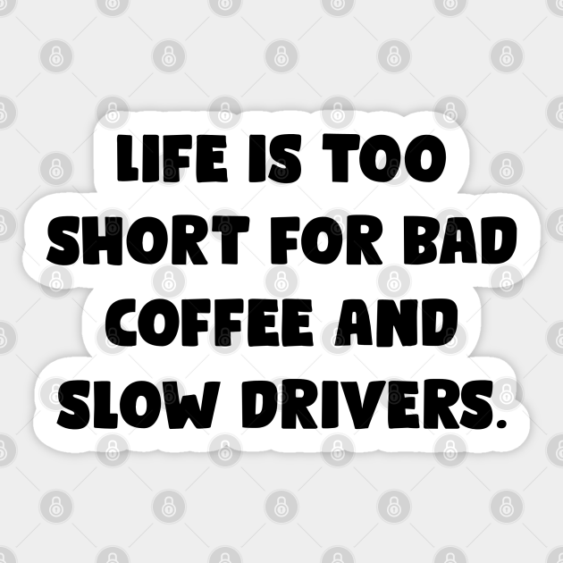 Life Is Too Short For Bad Coffee And Slow Drivers. - Funny Bumper Sayings - Funny Bumper Sayings - Sticker | TeePublic Life Is Too Short For Bad Coffee And Slow Drivers. - Funny Bumper Sayings - Funny Bumper Sayings - Sticker | TeePublic