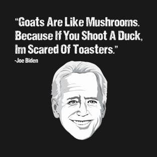 Goats Are Like Mushrooms Because If You Shoot A Duck Im Scared Of Toasters - Funny Joe Biden Quotes - Funny Biden T-Shirt