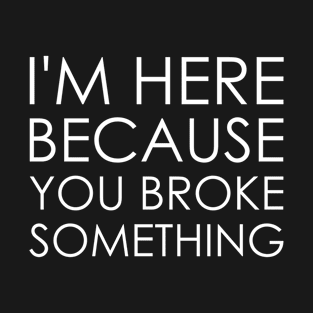 I'm here because you broke something T-Shirt