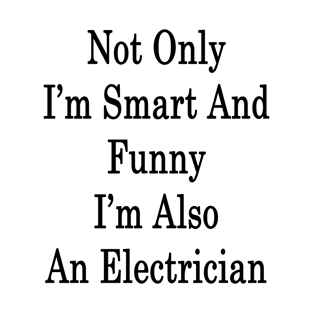 Not Only I'm Smart And Funny I'm Also An Electrician T-Shirt